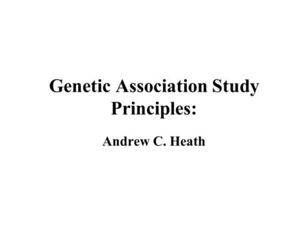 Genetic Association Study Principles: Andrew C. Heath.