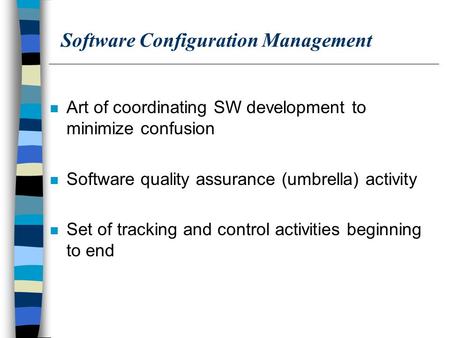 Software Configuration Management n Art of coordinating SW development to minimize confusion n Software quality assurance (umbrella) activity n Set of.