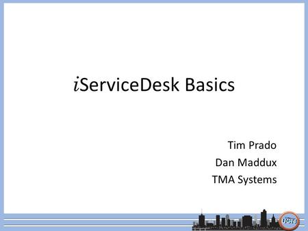 I ServiceDesk Basics Tim Prado Dan Maddux TMA Systems.