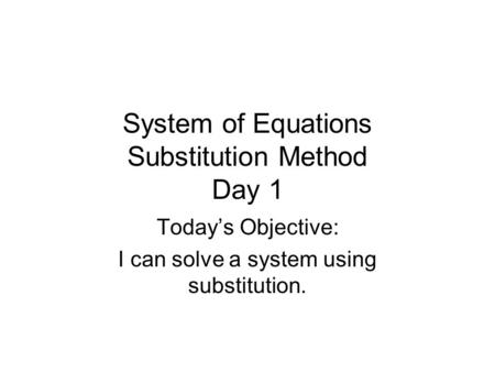 System of Equations Substitution Method Day 1 Today’s Objective: I can solve a system using substitution.