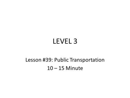 LEVEL 3 Lesson #39: Public Transportation 10 – 15 Minute.