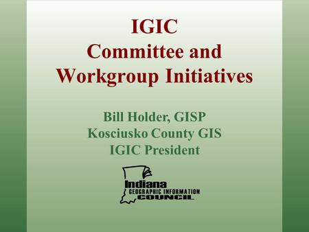 IGIC Committee and Workgroup Initiatives Bill Holder, GISP Kosciusko County GIS IGIC President.