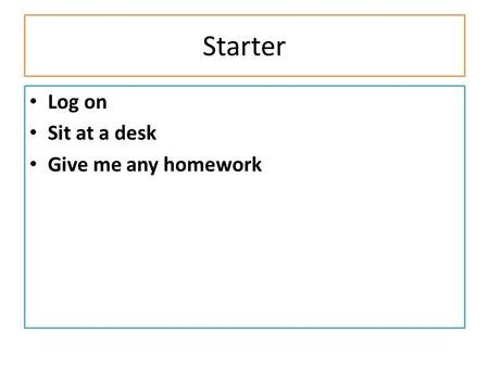 Starter Log on Sit at a desk Give me any homework.