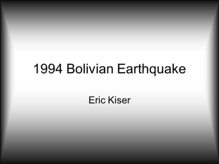 1994 Bolivian Earthquake Eric Kiser. 1994 Bolivian Earthquake Moment Magnitude (Mw): 8.3 Epicenter: 13.84°S and 67.55 °W Depth: 631km.