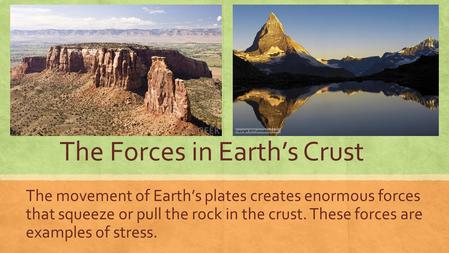 The Forces in Earth’s Crust The movement of Earth’s plates creates enormous forces that squeeze or pull the rock in the crust. These forces are examples.