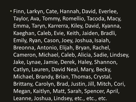 Finn, Larkyn, Cate, Hannah, David, Everlee, Taylor, Ava, Tommy, Romellio, Tacoda, Macy, Emma, Taryn, Karrerra, Kiley, David, Kyanna, Kaeghan, Caleb, Evie,