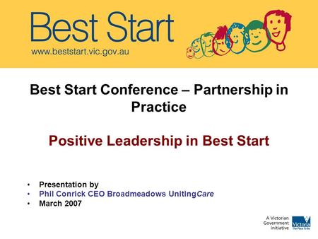 Best Start Conference – Partnership in Practice Positive Leadership in Best Start Presentation by Phil Conrick CEO Broadmeadows UnitingCare March 2007.