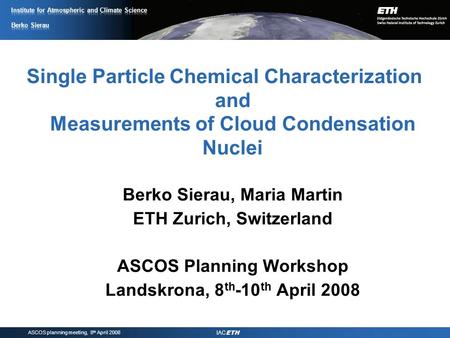 ASCOS planning meeting, 8 th April 2008 IAC ETH Single Particle Chemical Characterization and Measurements of Cloud Condensation Nuclei Berko Sierau, Maria.