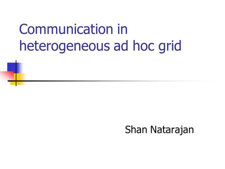 Communication in heterogeneous ad hoc grid Shan Natarajan.