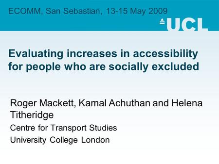 ECOMM, San Sebastian, 13-15 May 2009 Evaluating increases in accessibility for people who are socially excluded Roger Mackett, Kamal Achuthan and Helena.