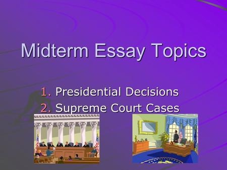 Midterm Essay Topics 1.Presidential Decisions 2.Supreme Court Cases.