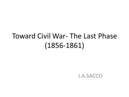 Toward Civil War- The Last Phase (1856-1861) J.A.SACCO.