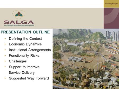 Www.salga.org.za PRESENTATION OUTLINE Defining the Context Economic Dynamics Institutional Arrangements Functionality Risks Challenges Support to improve.