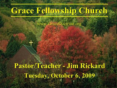 Pastor/Teacher - Jim Rickard Tuesday, October 6, 2009 Grace Fellowship Church www.GraceDoctrine.org.