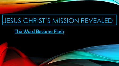 JESUS CHRIST’S MISSION REVEALED The Word Became Flesh.