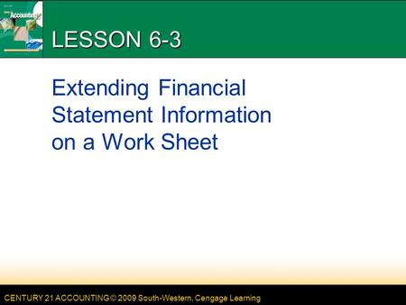 CENTURY 21 ACCOUNTING © 2009 South-Western, Cengage Learning LESSON 6-3 Extending Financial Statement Information on a Work Sheet.