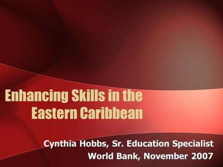 Enhancing Skills in the Eastern Caribbean Cynthia Hobbs, Sr. Education Specialist World Bank, November 2007.