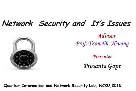 Network Security and It’s Issues Presenter Prosanta Gope Advisor Prof. Tzonelih Hwang Quantum Information and Network Security Lab, NCKU,2015.