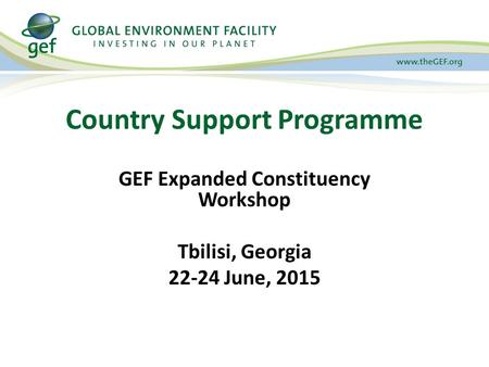 Country Support Programme GEF Expanded Constituency Workshop Tbilisi, Georgia 22-24 June, 2015.