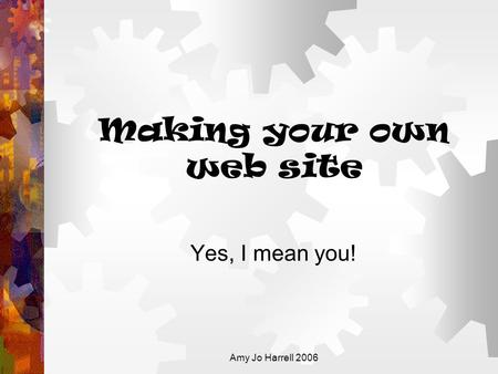 Amy Jo Harrell 2006 Making your own web site Yes, I mean you!