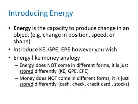 Introducing Energy Energy is the capacity to produce change in an object (e.g. change in position, speed, or shape) Introduce KE, GPE, EPE however you.