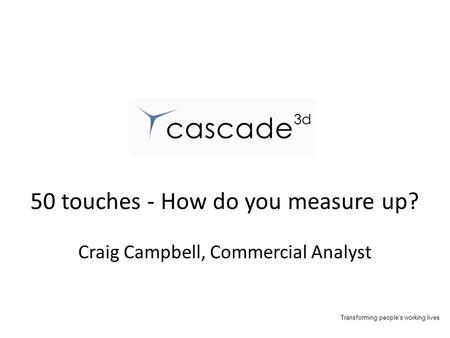 Transforming people’s working lives 50 touches - How do you measure up? Craig Campbell, Commercial Analyst.