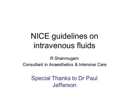 NICE guidelines on intravenous fluids R Shanmugam Consultant in Anaesthetics & Intensive Care Special Thanks to Dr Paul Jefferson.