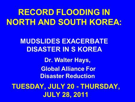 RECORD FLOODING IN NORTH AND SOUTH KOREA: MUDSLIDES EXACERBATE DISASTER IN S KOREA TUESDAY, JULY 20 - THURSDAY, JULY 28, 2011 Dr. Walter Hays, Global Alliance.