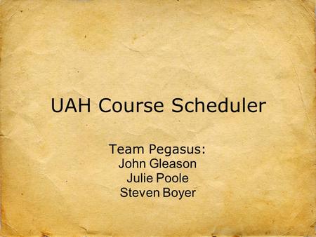 UAH Course Scheduler Team Pegasus: John Gleason Julie Poole Steven Boyer.