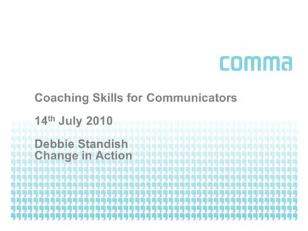 Coaching Skills for Communicators 14 th July 2010 Debbie Standish Change in Action.