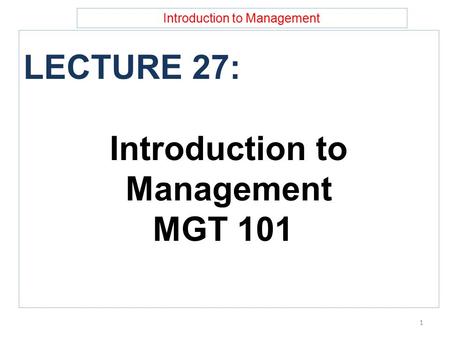 Introduction to Management LECTURE 27: Introduction to Management MGT 101 1.