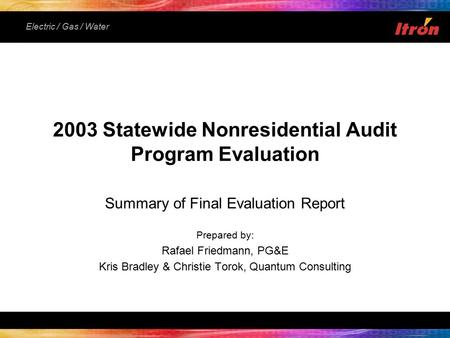 Electric / Gas / Water Summary of Final Evaluation Report Prepared by: Rafael Friedmann, PG&E Kris Bradley & Christie Torok, Quantum Consulting 2003 Statewide.