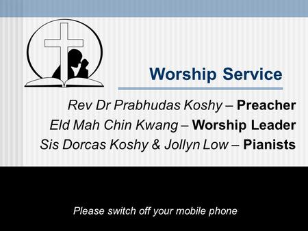 Worship Service Rev Dr Prabhudas Koshy – Preacher Eld Mah Chin Kwang – Worship Leader Sis Dorcas Koshy & Jollyn Low – Pianists Please switch off your mobile.