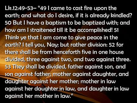 Lk.12:49-53– “49 I came to cast fire upon the earth; and what do I desire, if it is already kindled? 50 But I have a baptism to be baptized with; and how.