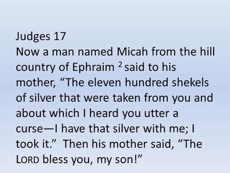 Judges 17 Now a man named Micah from the hill country of Ephraim 2 said to his mother, “The eleven hundred shekels of silver that were taken from you and.