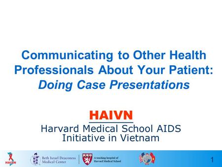 1 Communicating to Other Health Professionals About Your Patient: Doing Case Presentations HAIVN Harvard Medical School AIDS Initiative in Vietnam.