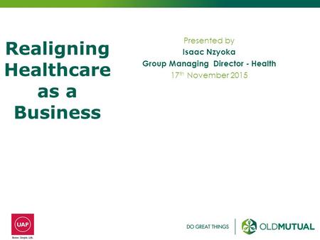 Presented by Isaac Nzyoka Group Managing Director - Health 17 th November 2015 Realigning Healthcare as a Business.