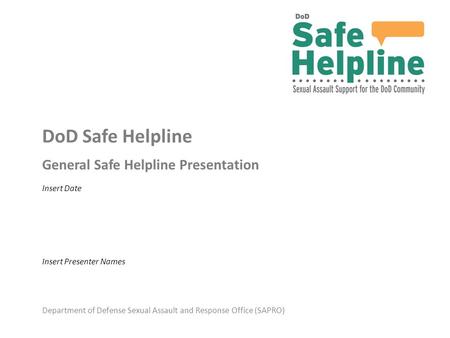 Department of Defense Sexual Assault and Response Office (SAPRO) DoD Safe Helpline General Safe Helpline Presentation Insert Presenter Names Insert Date.