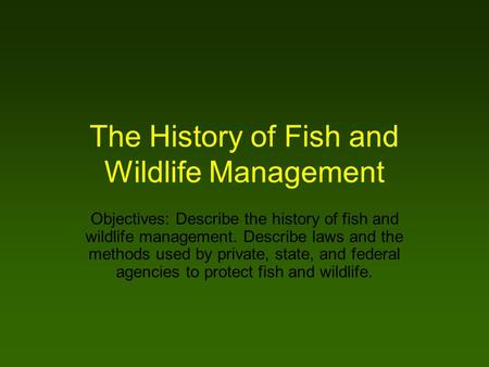 The History of Fish and Wildlife Management Objectives: Describe the history of fish and wildlife management. Describe laws and the methods used by private,