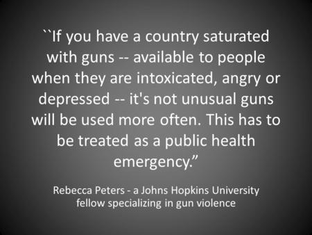 ``If you have a country saturated with guns -- available to people when they are intoxicated, angry or depressed -- it's not unusual guns will be used.