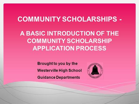 COMMUNITY SCHOLARSHIPS - A BASIC INTRODUCTION OF THE COMMUNITY SCHOLARSHIP APPLICATION PROCESS Brought to you by the Westerville High School Guidance Departments.