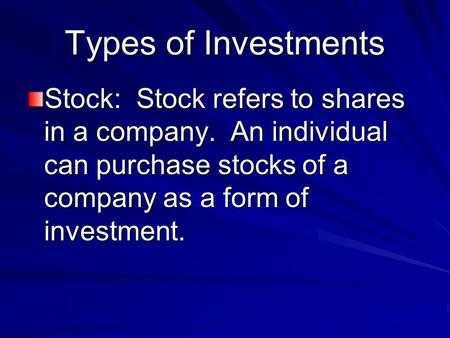 Types of Investments Stock: Stock refers to shares in a company. An individual can purchase stocks of a company as a form of investment.