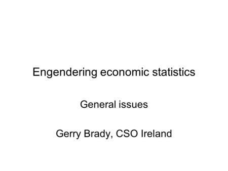 Engendering economic statistics General issues Gerry Brady, CSO Ireland.