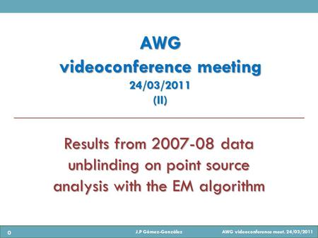 Results from 2007-08 data unblinding on point source analysis with the EM algorithm AWG videoconference meeting 24/03/2011(II) J.P Gómez-González AWG videoconference.