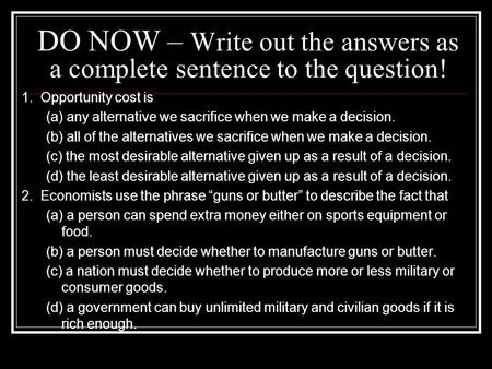 DO NOW – Write out the answers as a complete sentence to the question! 1. Opportunity cost is (a) any alternative we sacrifice when we make a decision.