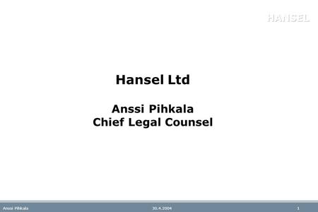 30.4.2004Anssi Pihkala1 Hansel Ltd Anssi Pihkala Chief Legal Counsel.