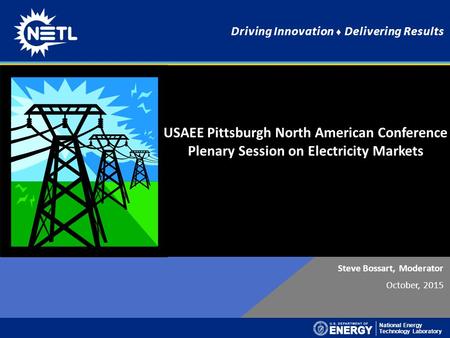 National Energy Technology Laboratory Driving Innovation ♦ Delivering Results Steve Bossart, Moderator October, 2015 USAEE Pittsburgh North American Conference.