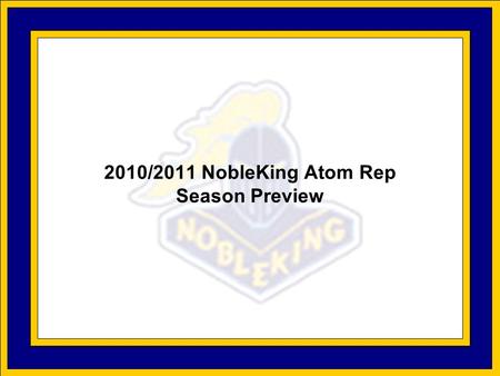 2010/2011 NobleKing Atom Rep Season Preview. Season Goals Continue the development of existing players at “A” level hockey. Ensure a proper balance of.