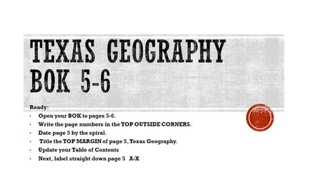 Ready: Open your BOK to pages 5-6. Write the page numbers in the TOP OUTSIDE CORNERS. Date page 5 by the spiral. Title the TOP MARGIN of page 5, Texas.