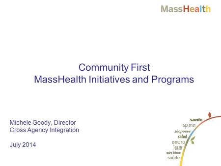 1 1 Michele Goody, Director Cross Agency Integration July 2014 Community First MassHealth Initiatives and Programs.